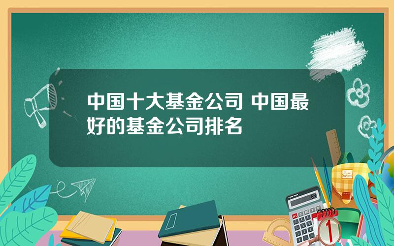 中国十大基金公司 中国最好的基金公司排名